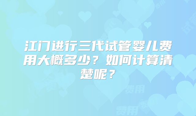 江门进行三代试管婴儿费用大概多少？如何计算清楚呢？