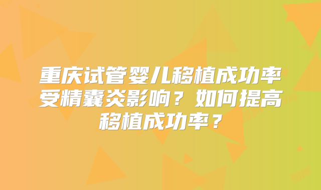 重庆试管婴儿移植成功率受精囊炎影响?如何提高移植成功率?