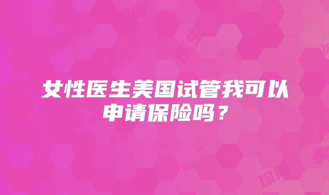 女性医生美国试管我可以申请保险吗？