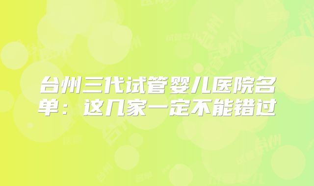 台州三代试管婴儿医院名单：这几家一定不能错过