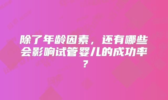 除了年龄因素，还有哪些会影响试管婴儿的成功率？