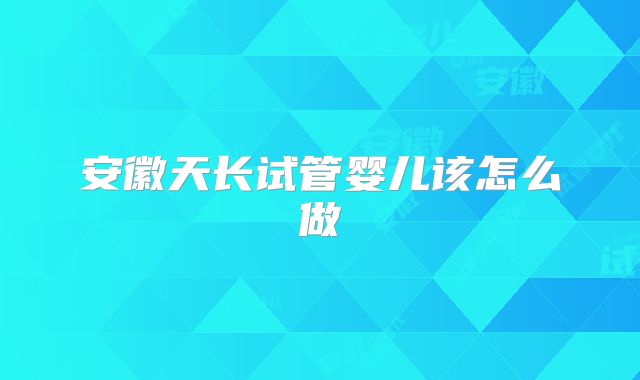 安徽天长试管婴儿该怎么做