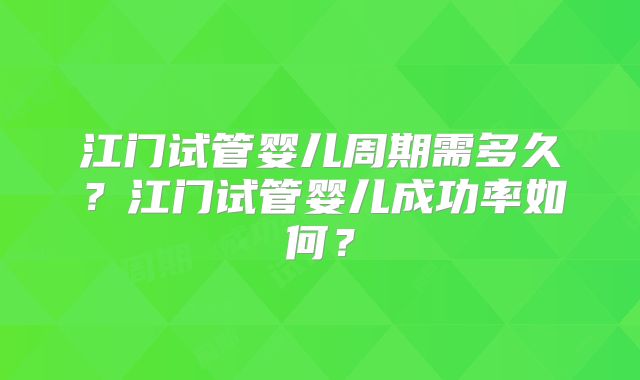 江门试管婴儿周期需多久？江门试管婴儿成功率如何？