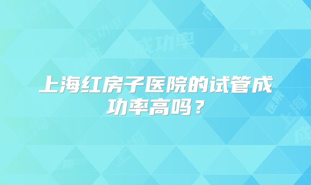 上海红房子医院的试管成功率高吗？
