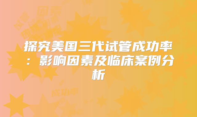 探究美国三代试管成功率：影响因素及临床案例分析