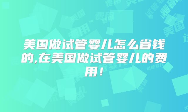 美国做试管婴儿怎么省钱的,在美国做试管婴儿的费用！