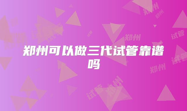 郑州可以做三代试管靠谱吗
