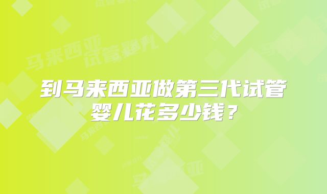 到马来西亚做第三代试管婴儿花多少钱？