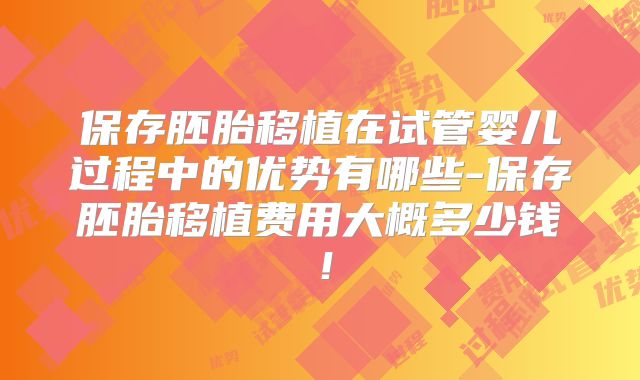 保存胚胎移植在试管婴儿过程中的优势有哪些-保存胚胎移植费用大概多少钱！