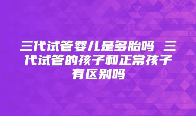 三代试管婴儿是多胎吗 三代试管的孩子和正常孩子有区别吗