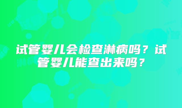 试管婴儿会检查淋病吗？试管婴儿能查出来吗？