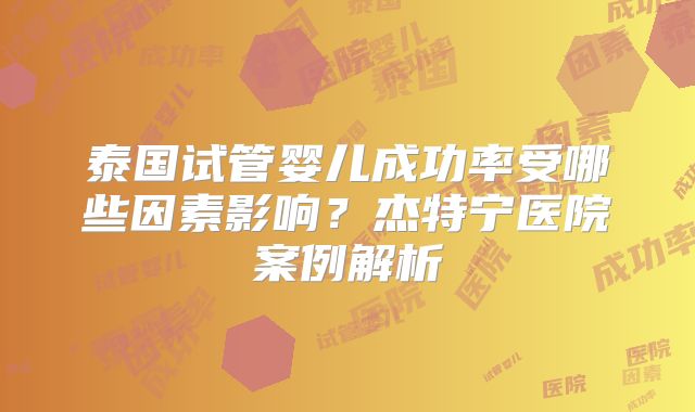 泰国试管婴儿成功率受哪些因素影响？杰特宁医院案例解析