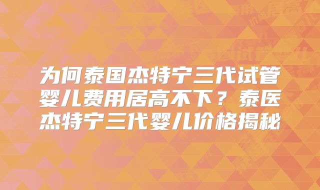为何泰国杰特宁三代试管婴儿费用居高不下？泰医杰特宁三代婴儿价格揭秘