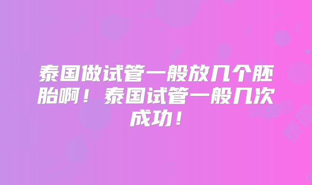 泰国做试管一般放几个胚胎啊!泰国试管一般几次成功!