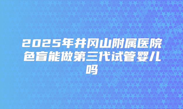 2025年井冈山附属医院色盲能做第三代试管婴儿吗