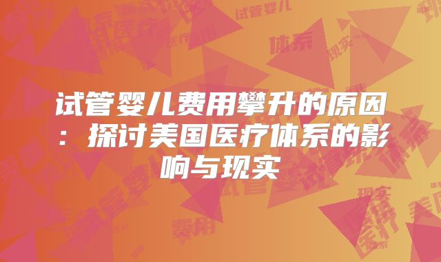 试管婴儿费用攀升的原因：探讨美国医疗体系的影响与现实