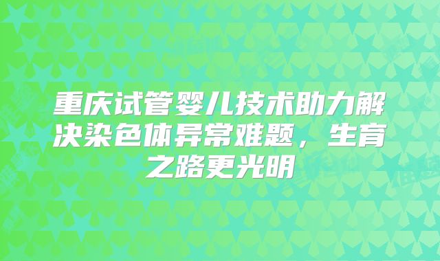 重庆试管婴儿技术助力解决染色体异常难题,生育之路更光明