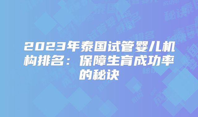 2023年泰国试管婴儿机构排名:保障生育成功率的秘诀