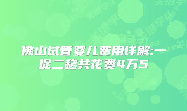 佛山试管婴儿费用详解:一促二移共花费4万5