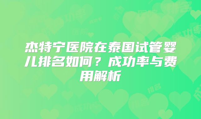 杰特宁医院在泰国试管婴儿排名如何？成功率与费用解析