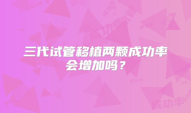 三代试管移植两颗成功率会增加吗?