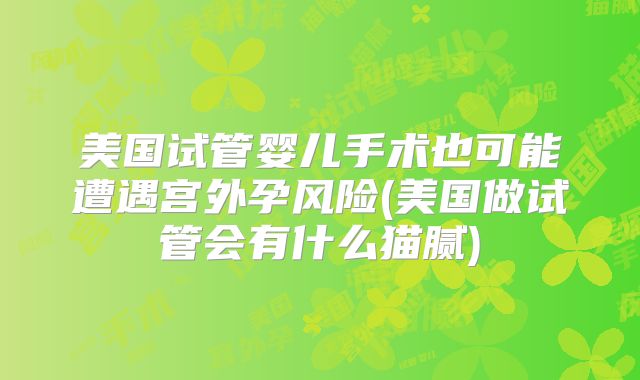 美国试管婴儿手术也可能遭遇宫外孕风险(美国做试管会有什么猫腻)