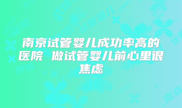 南京试管婴儿成功率高的医院 做试管婴儿前心里很焦虑