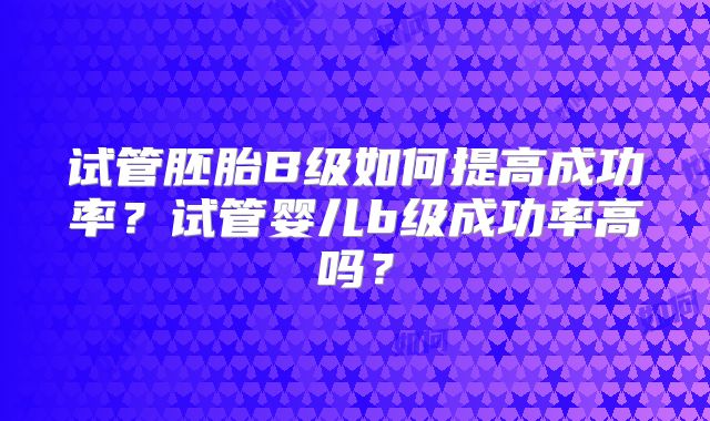 试管胚胎B级如何提高成功率?试管婴儿b级成功率高吗?