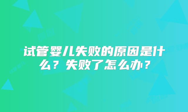 试管婴儿失败的原因是什么?失败了怎么办?