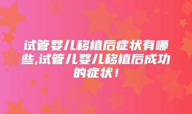 试管婴儿移植后症状有哪些,试管儿婴儿移植后成功的症状！