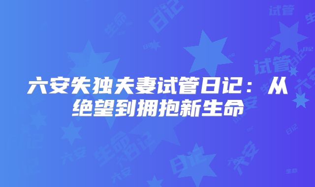 六安失独夫妻试管日记：从绝望到拥抱新生命