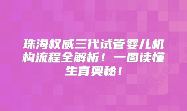 珠海权威三代试管婴儿机构流程全解析！一图读懂生育奥秘！