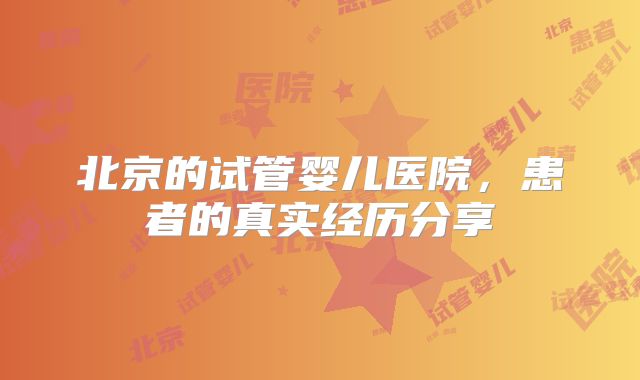 北京的试管婴儿医院，患者的真实经历分享