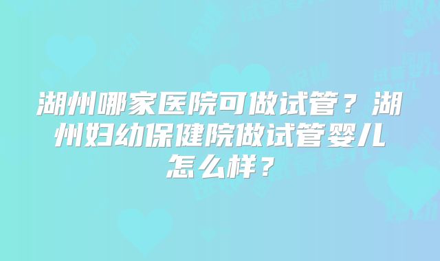 湖州哪家医院可做试管？湖州妇幼保健院做试管婴儿怎么样？