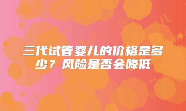 三代试管婴儿的价格是多少？风险是否会降低