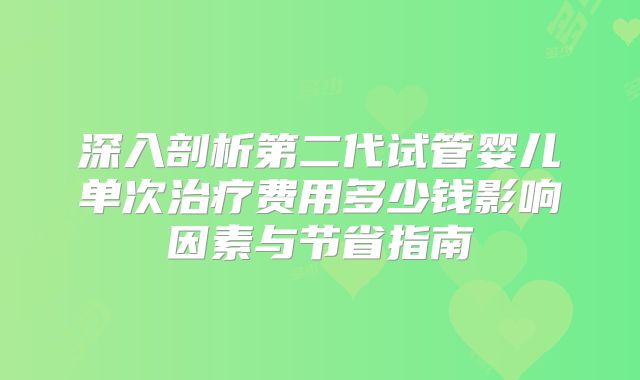 深入剖析第二代试管婴儿单次治疗费用多少钱影响因素与节省指南