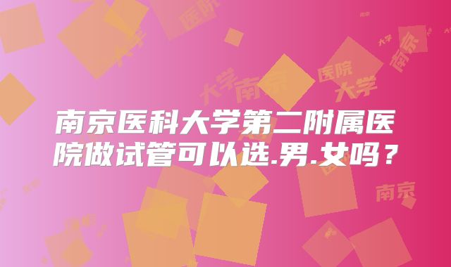 南京医科大学第二附属医院做试管可以选.男.女吗？