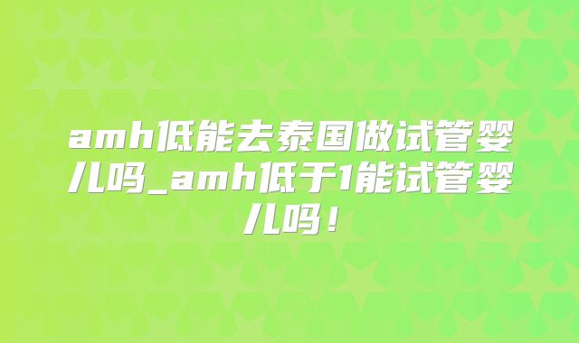 amh低能去泰国做试管婴儿吗_amh低于1能试管婴儿吗！