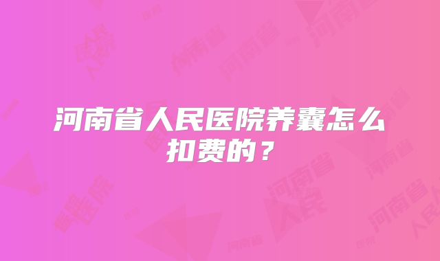 河南省人民医院养囊怎么扣费的？