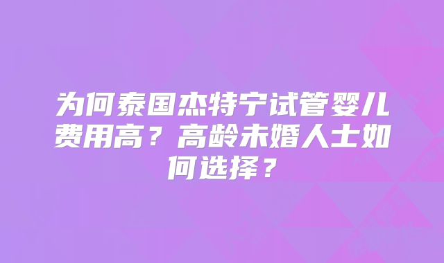 为何泰国杰特宁试管婴儿费用高？高龄未婚人士如何选择？