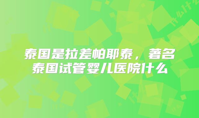 泰国是拉差帕耶泰，著名泰国试管婴儿医院什么