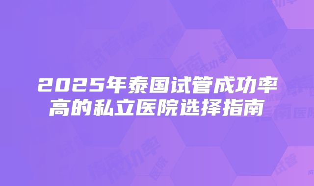 2025年泰国试管成功率高的私立医院选择指南