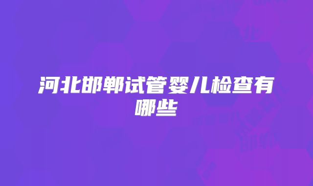 河北邯郸试管婴儿检查有哪些