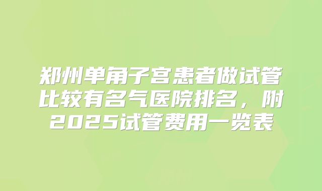 郑州单角子宫患者做试管比较有名气医院排名,附2025试管费用一览表