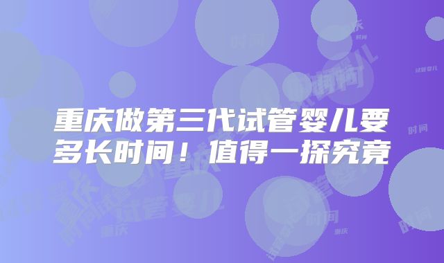 重庆做第三代试管婴儿要多长时间！值得一探究竟