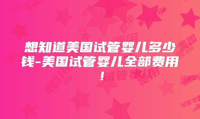 想知道美国试管婴儿多少钱-美国试管婴儿全部费用！