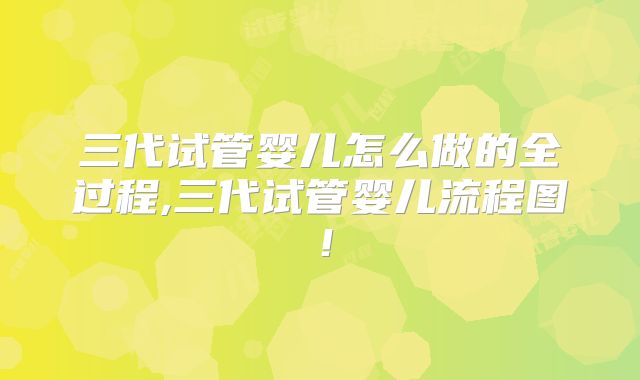 三代试管婴儿怎么做的全过程,三代试管婴儿流程图！