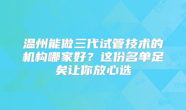 温州能做三代试管技术的机构哪家好？这份名单足矣让你放心选