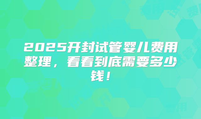 2025开封试管婴儿费用整理，看看到底需要多少钱！