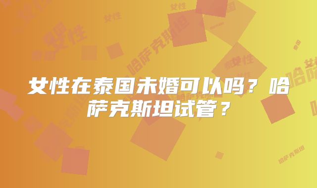 女性在泰国未婚可以吗？哈萨克斯坦试管？